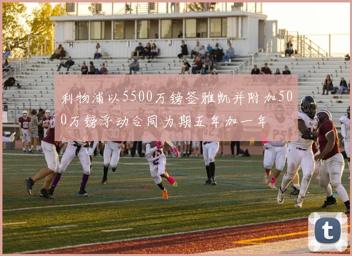 利物浦以5500万镑签雅凯并附加500万镑浮动合同为期五年加一年