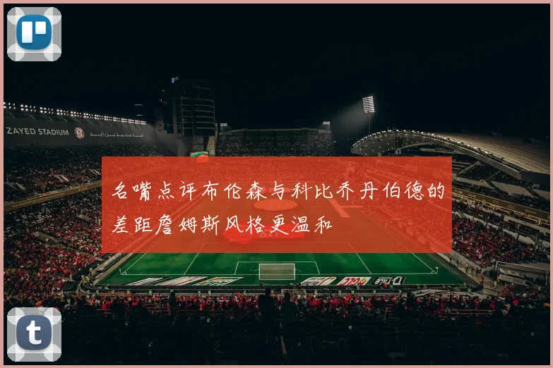 名嘴点评布伦森与科比乔丹伯德的差距詹姆斯风格更温和
