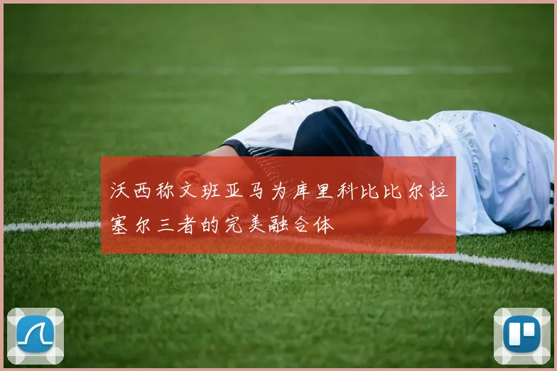 沃西称文班亚马为库里科比比尔拉塞尔三者的完美融合体