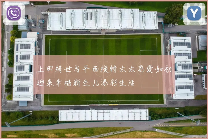 上田绮世与平面模特太太恩爱如初迎来幸福新生儿添彩生活