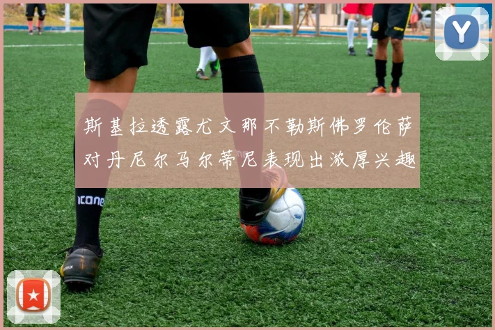 斯基拉透露尤文那不勒斯佛罗伦萨对丹尼尔马尔蒂尼表现出浓厚兴趣