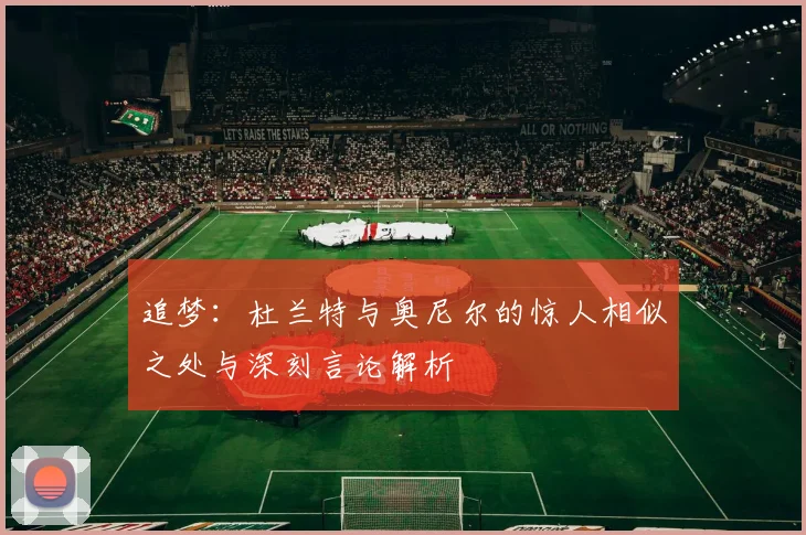 追梦:杜兰特与奥尼尔的惊人相似之处与深刻言论解析