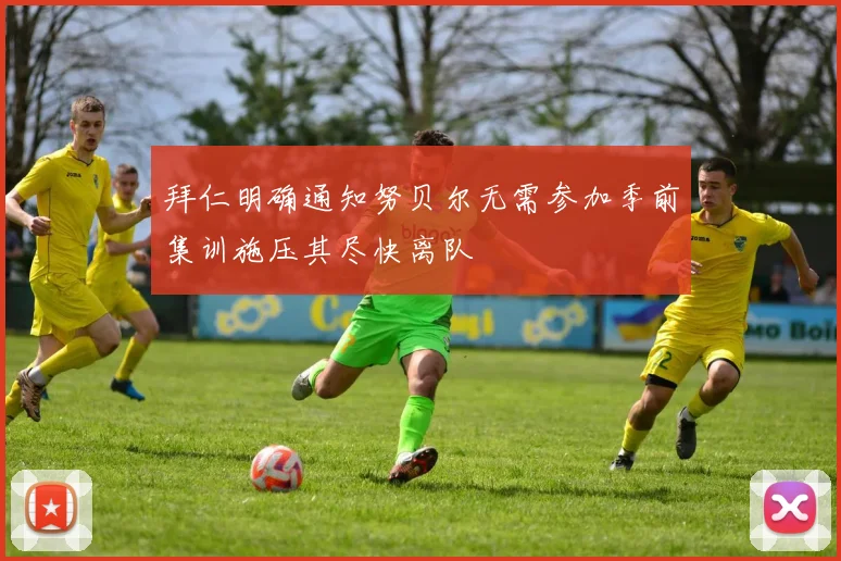 拜仁明确通知努贝尔无需参加季前集训施压其尽快离队