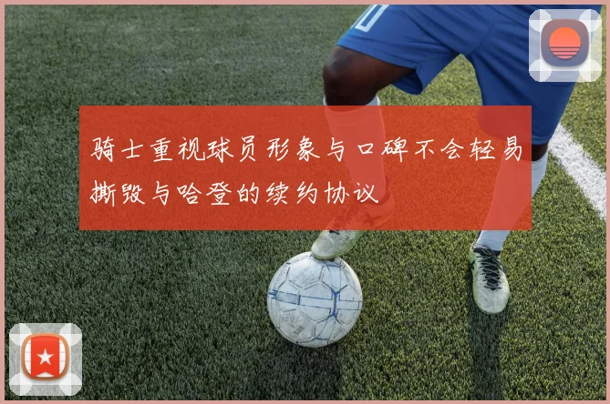 骑士重视球员形象与口碑不会轻易撕毁与哈登的续约协议