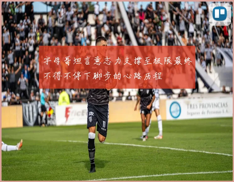 字母哥坦言意志力支撑至极限最终不得不停下脚步的心路历程