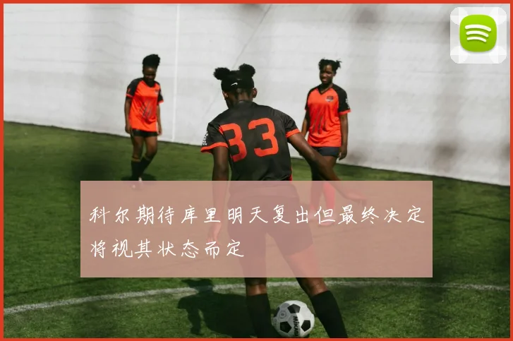 科尔期待库里明天复出但最终决定将视其状态而定