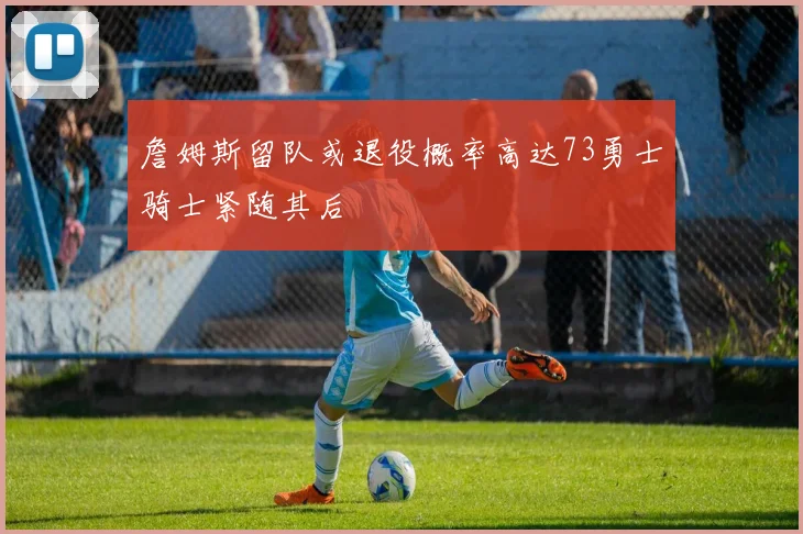 詹姆斯留队或退役概率高达73勇士骑士紧随其后