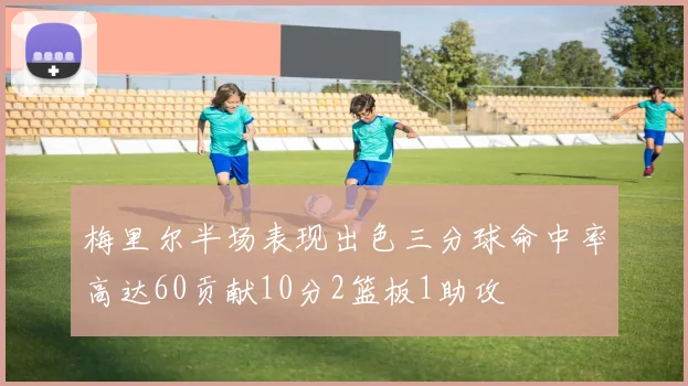 梅里尔半场表现出色三分球命中率高达60贡献10分2篮板1助攻