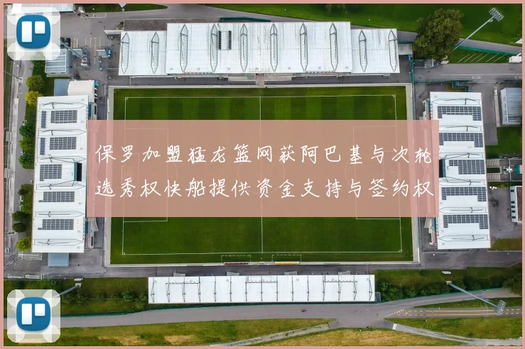 保罗加盟猛龙篮网获阿巴基与次轮选秀权快船提供资金支持与签约权