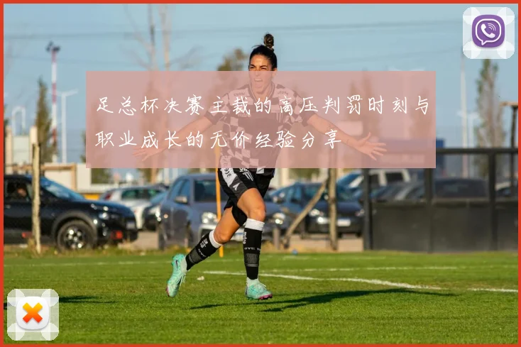 足总杯决赛主裁的高压判罚时刻与职业成长的无价经验分享