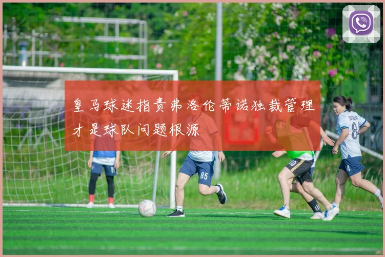 皇马球迷指责弗洛伦蒂诺独裁管理才是球队问题根源