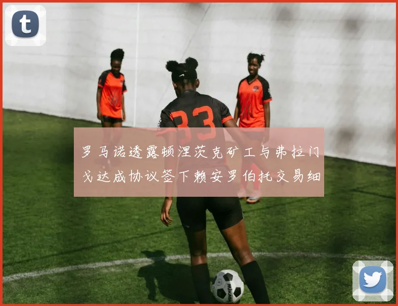 罗马诺透露顿涅茨克矿工与弗拉门戈达成协议签下赖安罗伯托交易细节