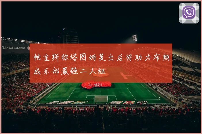 帕金斯称塔图姆复出后将助力布朗成东部最强二人组