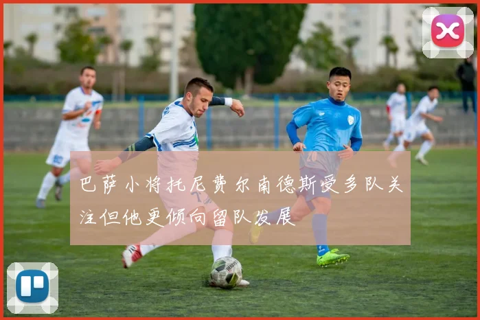 巴萨小将托尼费尔南德斯受多队关注但他更倾向留队发展