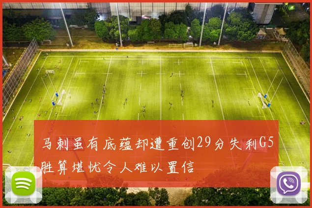 马刺虽有底蕴却遭重创29分失利G5胜算堪忧令人难以置信