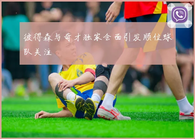 彼得森与奇才独家会面引发顺位球队关注