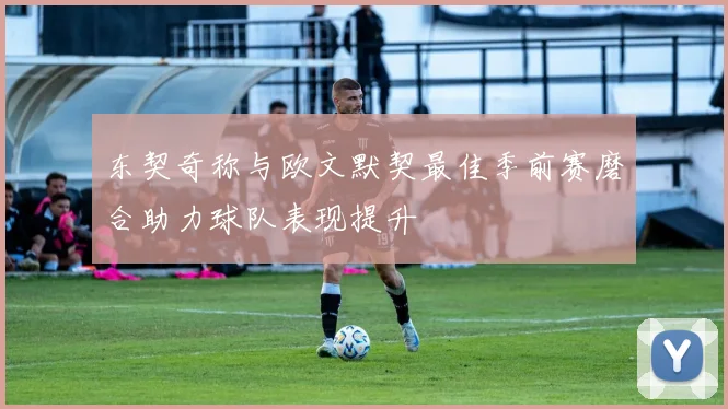 东契奇称与欧文默契最佳季前赛磨合助力球队表现提升