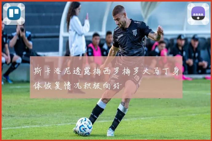 斯卡洛尼透露梅西罗梅罗大马丁身体恢复情况积极向好