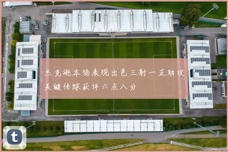 杰克逊本场表现出色三射一正助攻关键传球获评六点八分