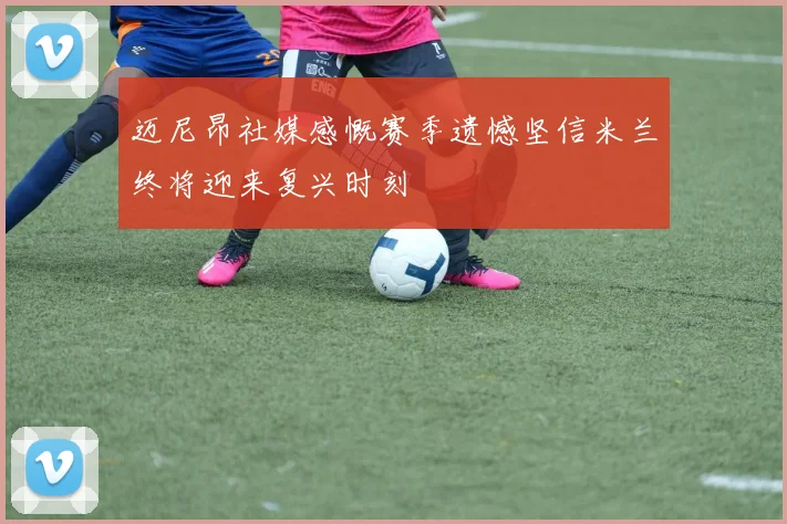 迈尼昂社媒感慨赛季遗憾坚信米兰终将迎来复兴时刻