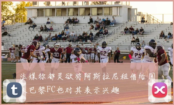 法媒称都灵欲将阿斯拉尼租借给国米巴黎FC也对其表示兴趣