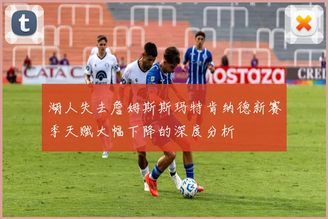 湖人失去詹姆斯斯玛特肯纳德新赛季天赋大幅下降的深度分析