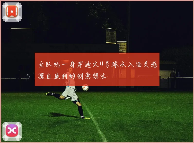 全队统一身穿迪文0号球衣入场灵感源自康利的创意想法