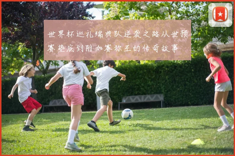 世界杯巡礼瑞典队逆袭之路从世预赛垫底到附加赛称王的传奇故事