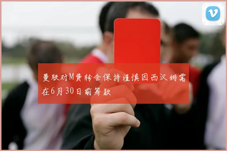 曼联对M费转会保持谨慎因西汉姆需在6月30日前筹款